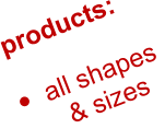 products:  •	all shapes        & sizes